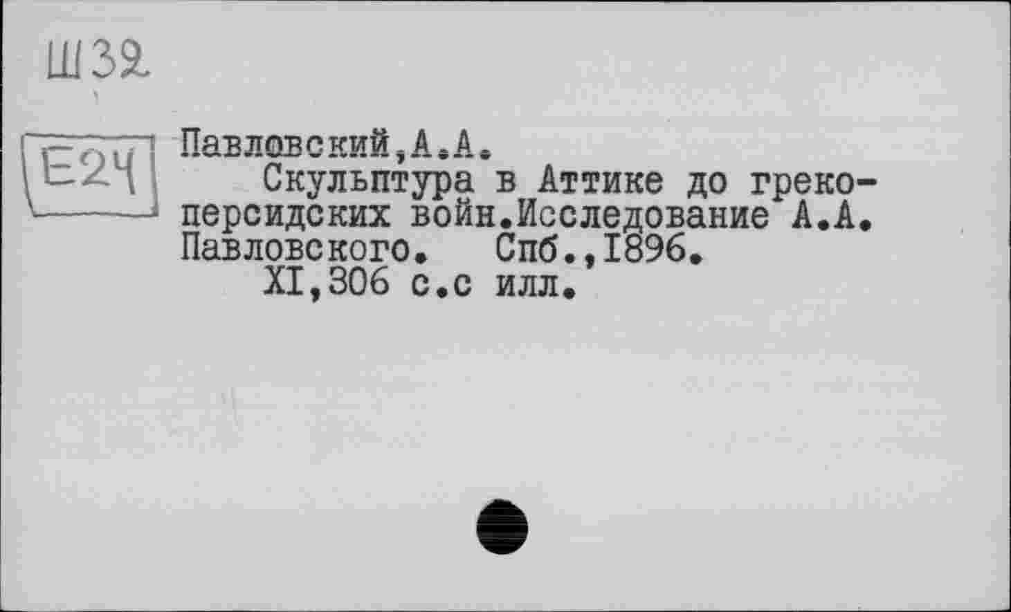 ﻿Ш32,
Е2Ц
Павловский,А .А.
Скульптура в Аттике до грекоперсидских войн.Исследование А.А. Павловского. Спб.,1896.
XI,306 с.с илл.